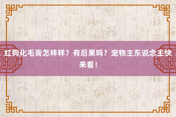 红狗化毛膏怎样样？有后果吗？宠物主东说念主快来看！