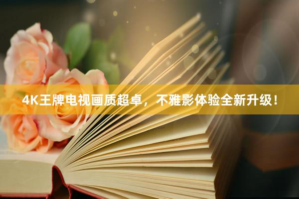 4K王牌电视画质超卓，不雅影体验全新升级！
