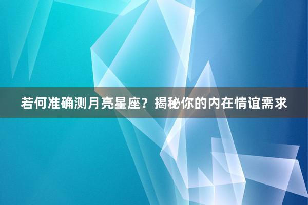 若何准确测月亮星座？揭秘你的内在情谊需求