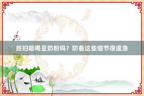 妊妇能喝豆奶粉吗？防备这些细节很遑急