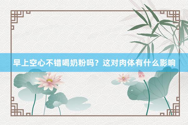 早上空心不错喝奶粉吗？这对肉体有什么影响