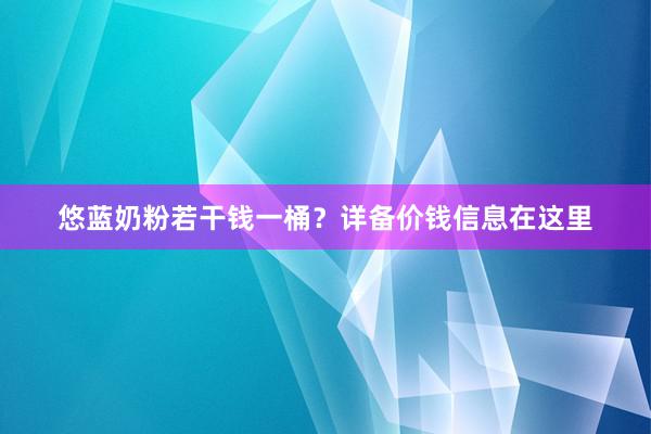 悠蓝奶粉若干钱一桶？详备价钱信息在这里