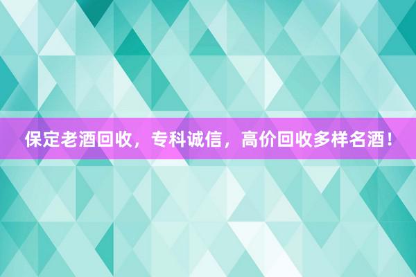 保定老酒回收，专科诚信，高价回收多样名酒！
