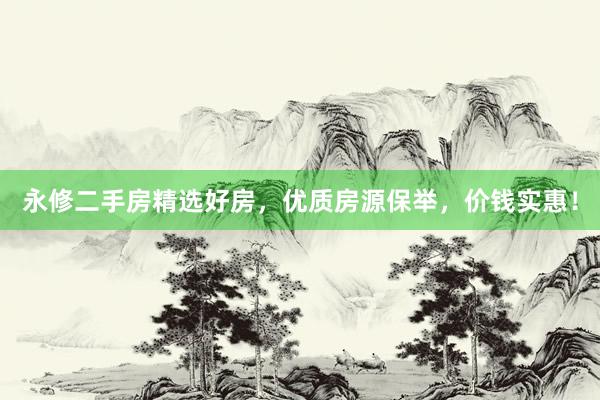 永修二手房精选好房，优质房源保举，价钱实惠！