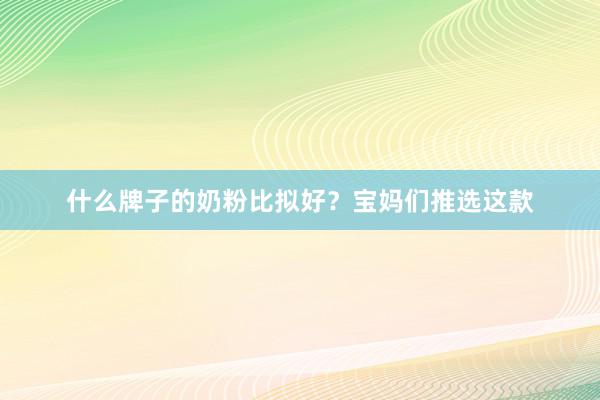 什么牌子的奶粉比拟好？宝妈们推选这款