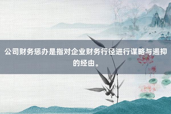公司财务惩办是指对企业财务行径进行谋略与遏抑的经由。