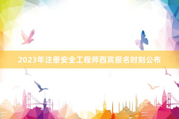 2023年注册安全工程师西宾报名时刻公布