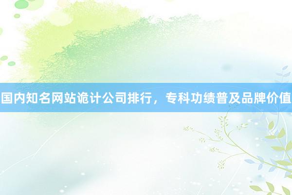 国内知名网站诡计公司排行，专科功绩普及品牌价值
