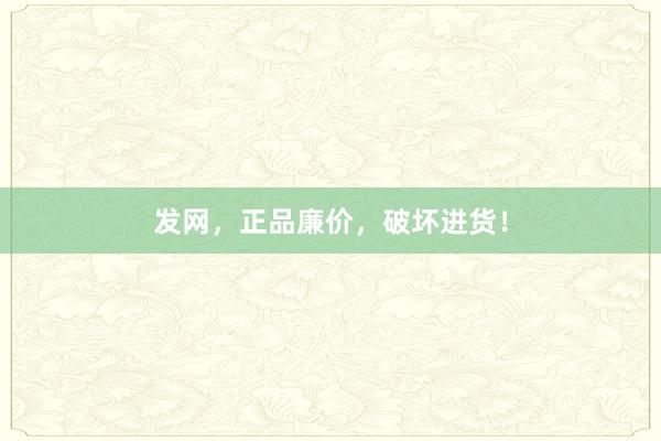 发网，正品廉价，破坏进货！