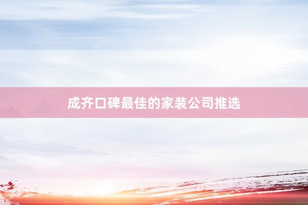 成齐口碑最佳的家装公司推选