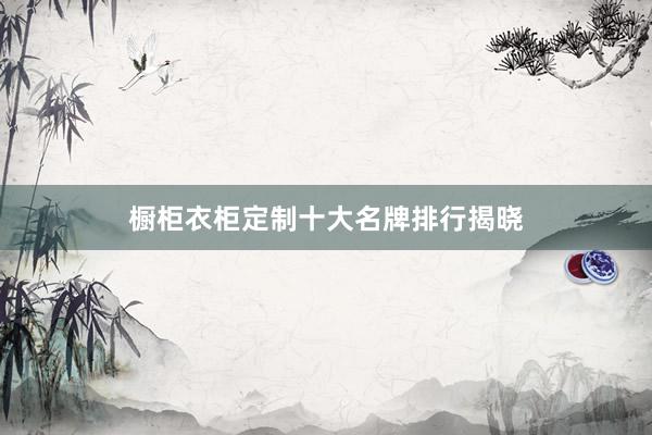 橱柜衣柜定制十大名牌排行揭晓