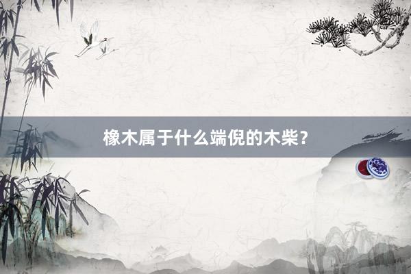 橡木属于什么端倪的木柴？