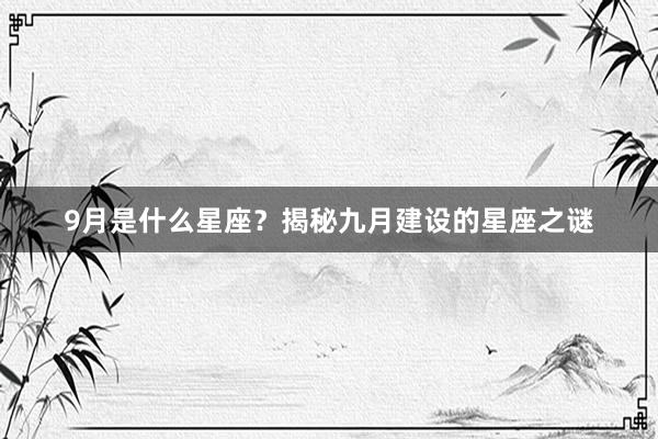 9月是什么星座？揭秘九月建设的星座之谜