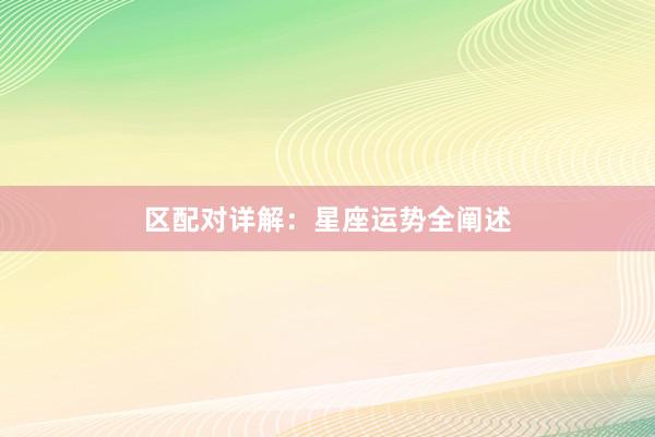区配对详解：星座运势全阐述