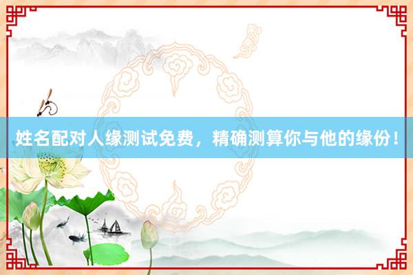 姓名配对人缘测试免费，精确测算你与他的缘份！