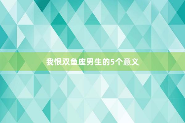 我恨双鱼座男生的5个意义